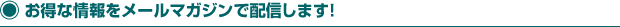 お得な情報をメールマガジンで配信します！