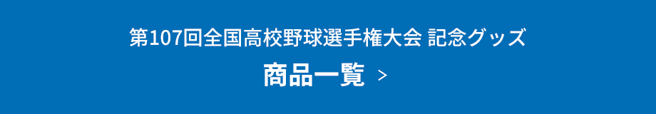  第107回全国高校野球選手権大会 記念グッズ 商品一覧  ＞